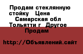 Продам стеклянную стойку › Цена ­ 2 000 - Самарская обл., Тольятти г. Другое » Продам   